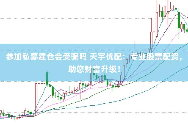 参加私募建仓会受骗吗 天宇优配：专业股票配资，助您财富升级！