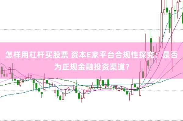 怎样用杠杆买股票 资本E家平台合规性探究：是否为正规金融投资渠道？