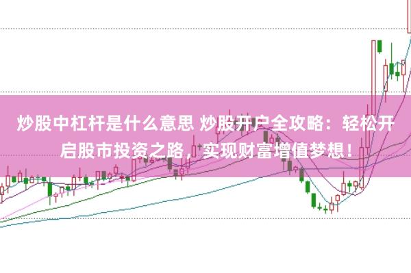 炒股中杠杆是什么意思 炒股开户全攻略：轻松开启股市投资之路，实现财富增值梦想！