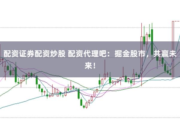 配资证券配资炒股 配资代理吧：掘金股市，共赢未来！