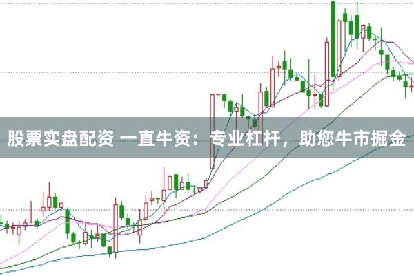 股票实盘配资 一直牛资：专业杠杆，助您牛市掘金
