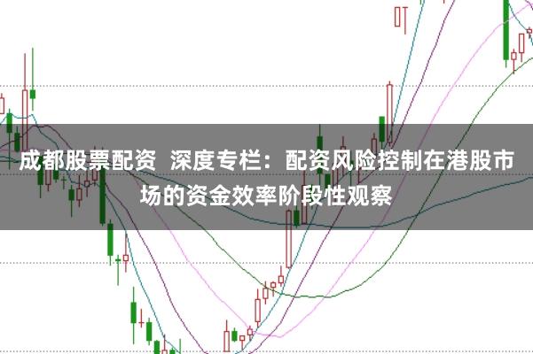 成都股票配资  深度专栏：配资风险控制在港股市场的资金效率阶段性观察