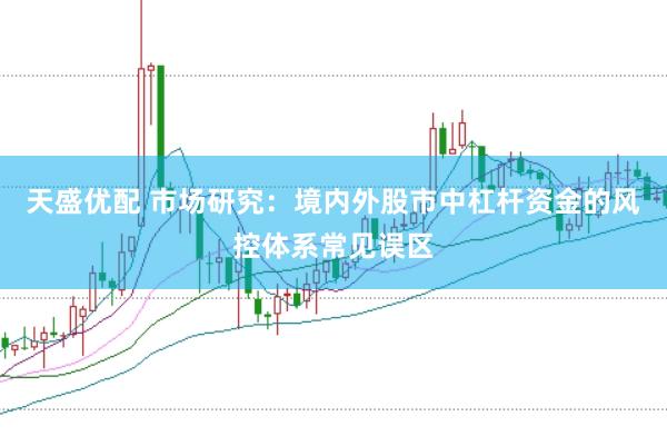 天盛优配 市场研究：境内外股市中杠杆资金的风控体系常见误区