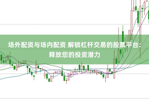场外配资与场内配资 解锁杠杆交易的股票平台：释放您的投资潜力