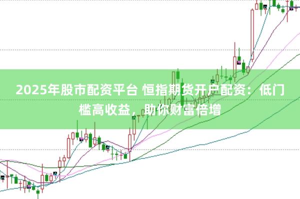 2025年股市配资平台 恒指期货开户配资：低门槛高收益，助你财富倍增