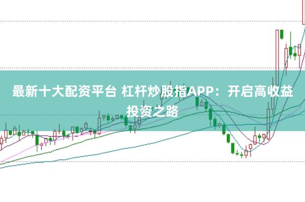 最新十大配资平台 杠杆炒股指APP：开启高收益投资之路