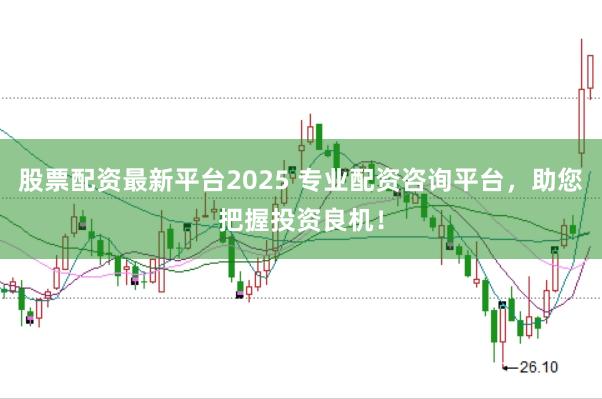 股票配资最新平台2025 专业配资咨询平台，助您把握投资良机！