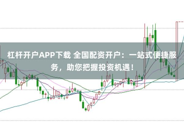 杠杆开户APP下载 全国配资开户：一站式便捷服务，助您把握投资机遇！