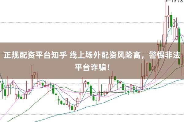 正规配资平台知乎 线上场外配资风险高，警惕非法平台诈骗！