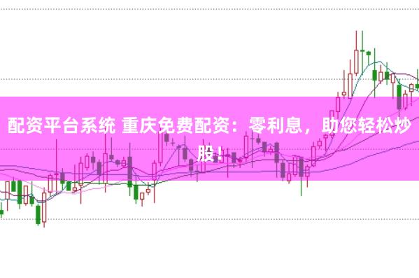配资平台系统 重庆免费配资：零利息，助您轻松炒股！