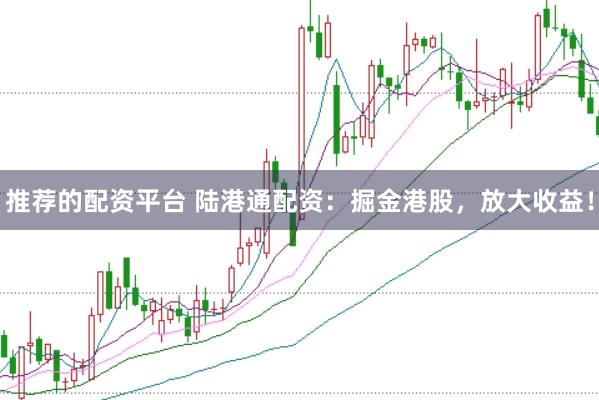 推荐的配资平台 陆港通配资：掘金港股，放大收益！