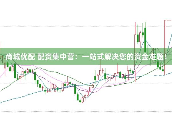尚城优配 配资集中营：一站式解决您的资金难题！