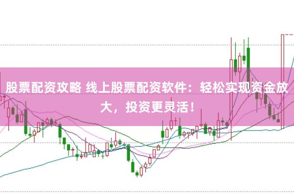 股票配资攻略 线上股票配资软件：轻松实现资金放大，投资更灵活！