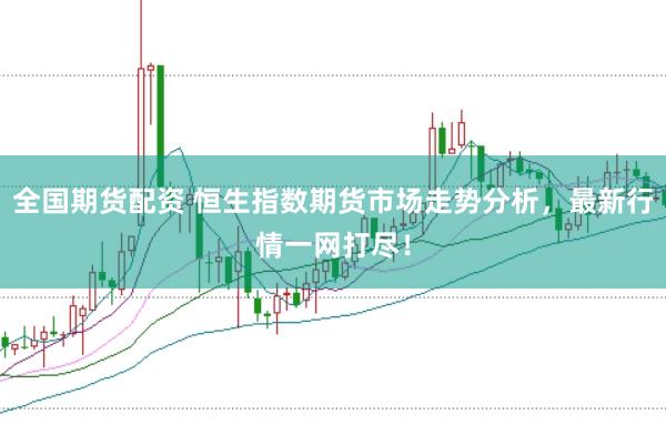 全国期货配资 恒生指数期货市场走势分析，最新行情一网打尽！