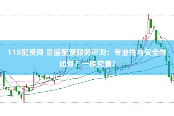 118配资网 景盛配资服务评测：专业性与安全性如何？一探究竟！