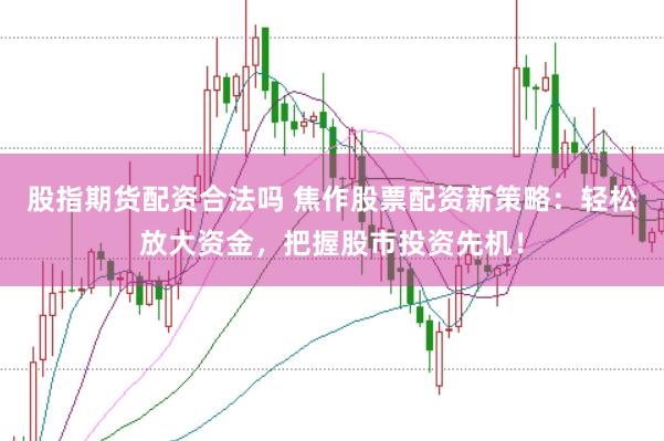 股指期货配资合法吗 焦作股票配资新策略：轻松放大资金，把握股市投资先机！