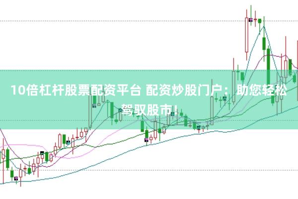 10倍杠杆股票配资平台 配资炒股门户：助您轻松驾驭股市！
