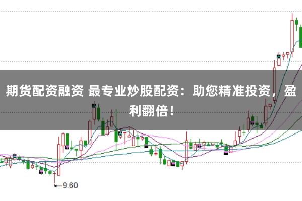 期货配资融资 最专业炒股配资：助您精准投资，盈利翻倍！