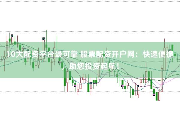 10大配资平台最可靠 股票配资开户网：快速便捷，助您投资起航！