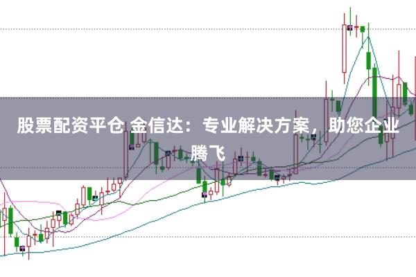 股票配资平仓 金信达：专业解决方案，助您企业腾飞