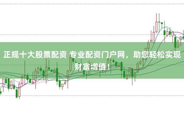 正规十大股票配资 专业配资门户网，助您轻松实现财富增值！