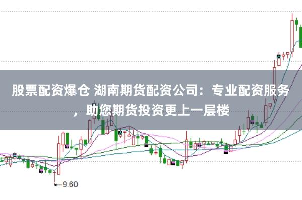 股票配资爆仓 湖南期货配资公司：专业配资服务，助您期货投资更上一层楼