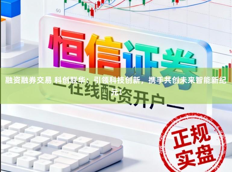 融资融券交易 科创联华：引领科技创新，携手共创未来智能新纪元！