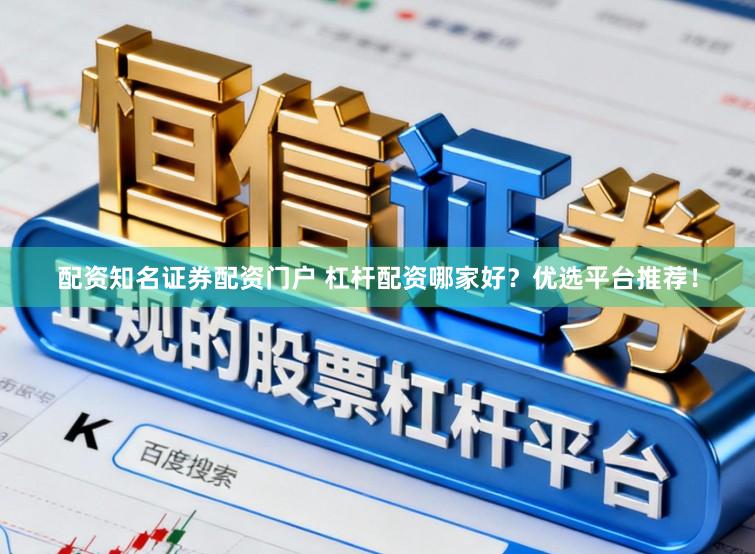 配资知名证券配资门户 杠杆配资哪家好？优选平台推荐！