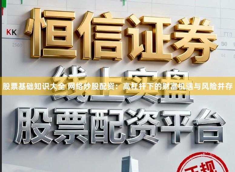 股票基础知识大全 网络炒股配资：高杠杆下的财富机遇与风险并存