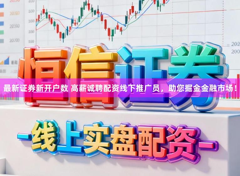 最新证券新开户数 高薪诚聘配资线下推广员，助您掘金金融市场！