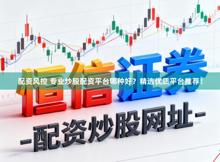 配资风控 专业炒股配资平台哪种好？精选优质平台推荐！