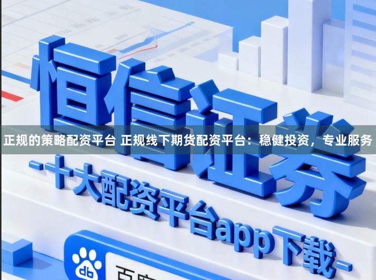 正规的策略配资平台 正规线下期货配资平台：稳健投资，专业服务