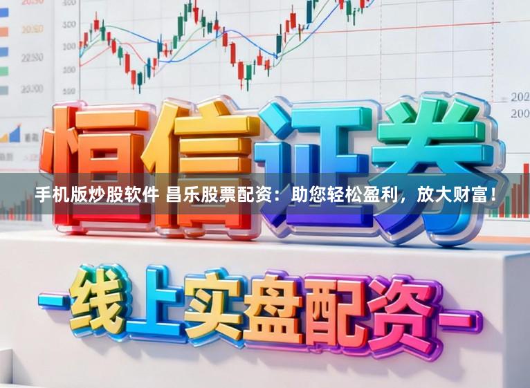 手机版炒股软件 昌乐股票配资：助您轻松盈利，放大财富！