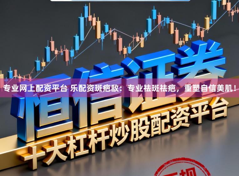 专业网上配资平台 乐配资斑疤敌：专业祛斑祛疤，重塑自信美肌！