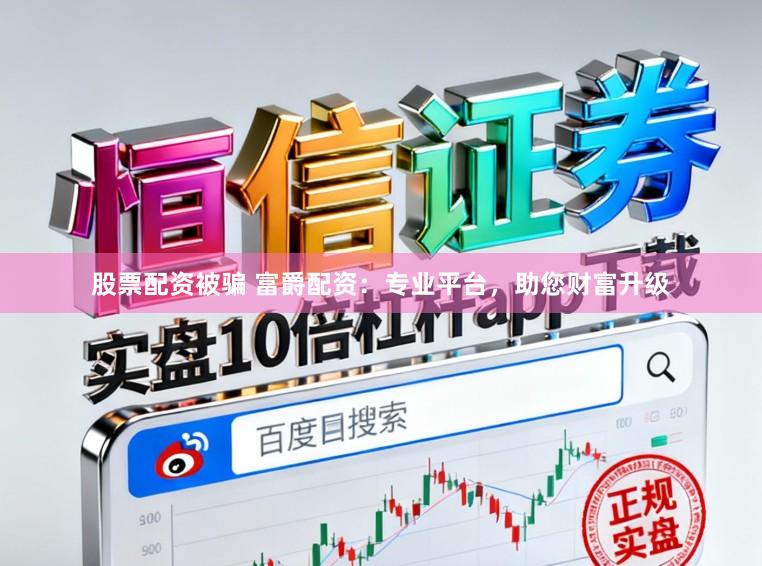 股票配资被骗 富爵配资：专业平台，助您财富升级