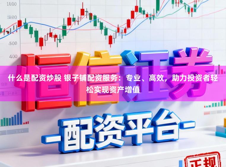 什么是配资炒股 银子铺配资服务：专业、高效，助力投资者轻松实现资产增值
