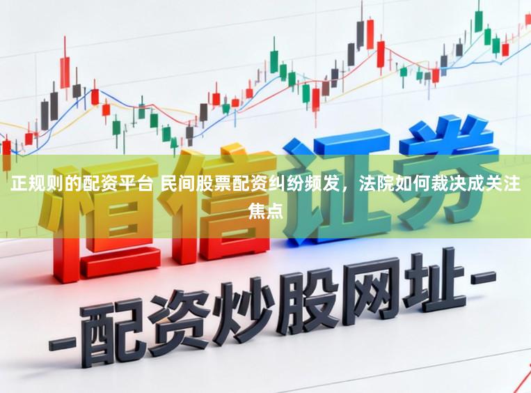 正规则的配资平台 民间股票配资纠纷频发，法院如何裁决成关注焦点