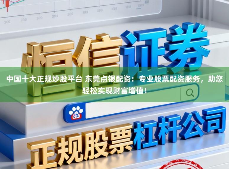 中国十大正规炒股平台 东莞点银配资：专业股票配资服务，助您轻松实现财富增值！