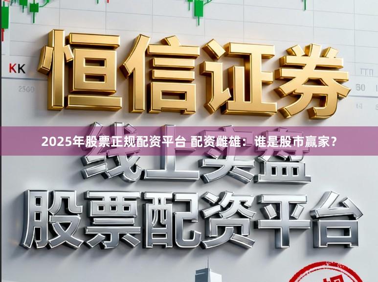 2025年股票正规配资平台 配资雌雄：谁是股市赢家？