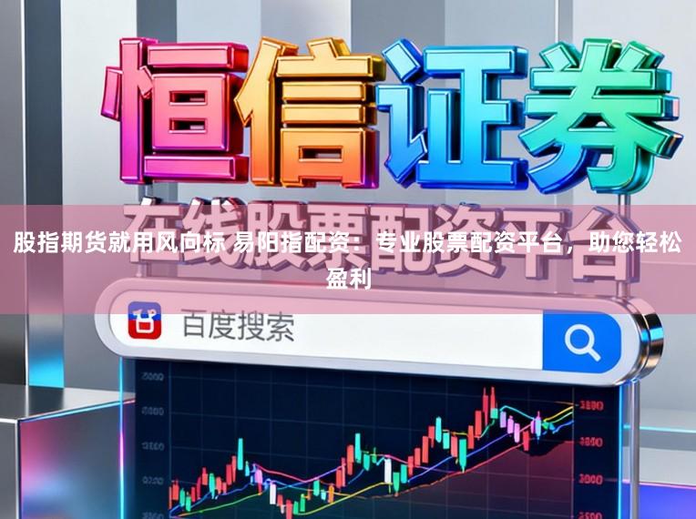 股指期货就用风向标 易阳指配资：专业股票配资平台，助您轻松盈利