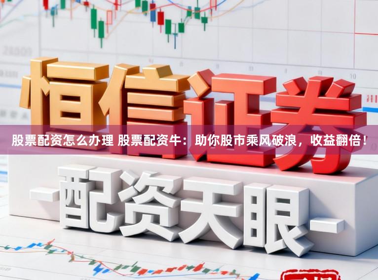 股票配资怎么办理 股票配资牛：助你股市乘风破浪，收益翻倍！