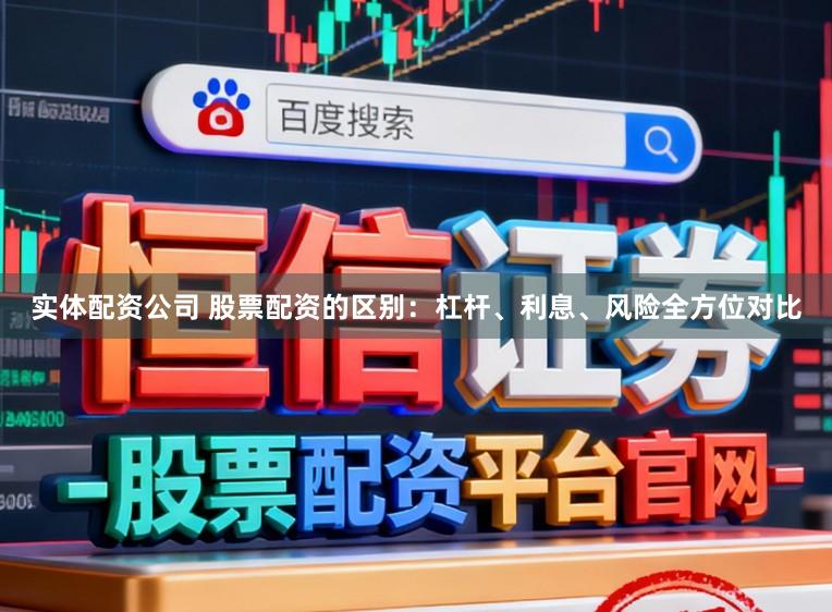 实体配资公司 股票配资的区别：杠杆、利息、风险全方位对比
