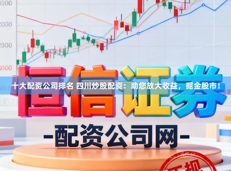 十大配资公司排名 四川炒股配资：助您放大收益，掘金股市！