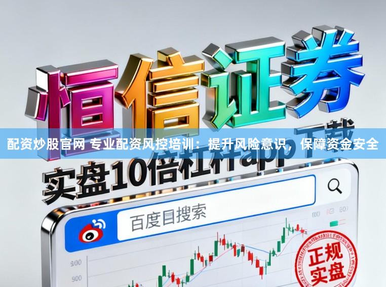 配资炒股官网 专业配资风控培训：提升风险意识，保障资金安全