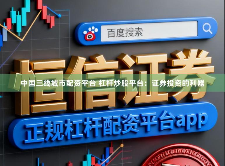 中国三线城市配资平台 杠杆炒股平台：证券投资的利器