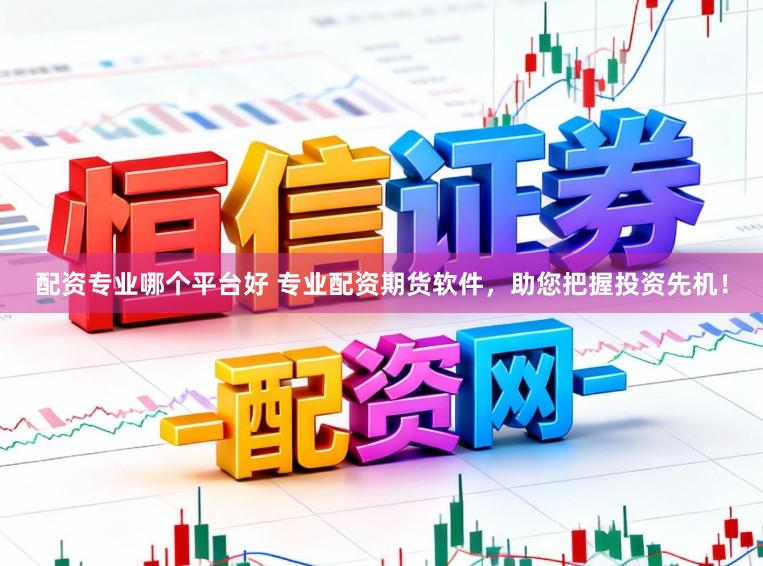 配资专业哪个平台好 专业配资期货软件，助您把握投资先机！