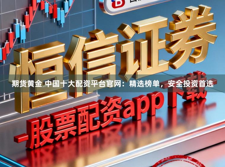 期货黄金 中国十大配资平台官网：精选榜单，安全投资首选