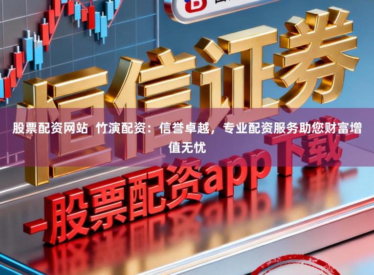 股票配资网站  竹演配资：信誉卓越，专业配资服务助您财富增值无忧
