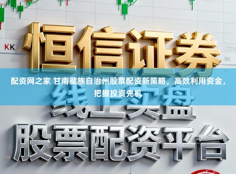 配资网之家 甘南藏族自治州股票配资新策略，高效利用资金，把握投资先机