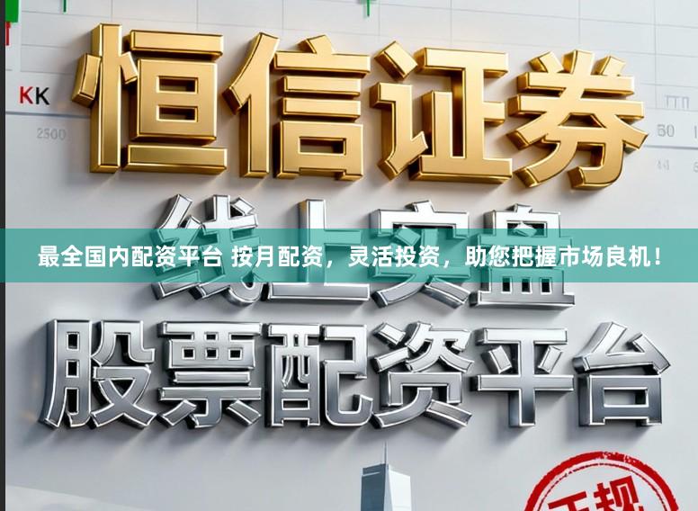 最全国内配资平台 按月配资，灵活投资，助您把握市场良机！
